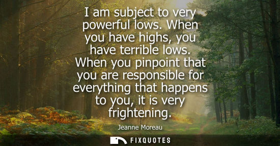 Small: I am subject to very powerful lows. When you have highs, you have terrible lows. When you pinpoint that
