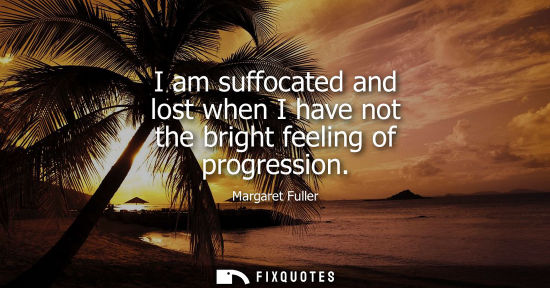 Small: I am suffocated and lost when I have not the bright feeling of progression