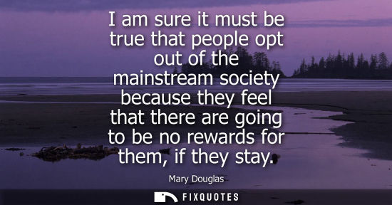 Small: I am sure it must be true that people opt out of the mainstream society because they feel that there ar