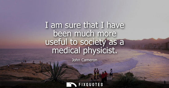 Small: I am sure that I have been much more useful to society as a medical physicist