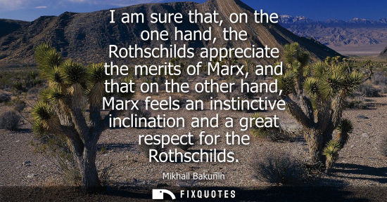 Small: I am sure that, on the one hand, the Rothschilds appreciate the merits of Marx, and that on the other hand, Ma
