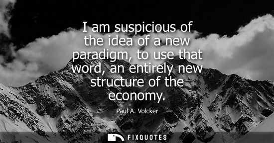 Small: I am suspicious of the idea of a new paradigm, to use that word, an entirely new structure of the econo
