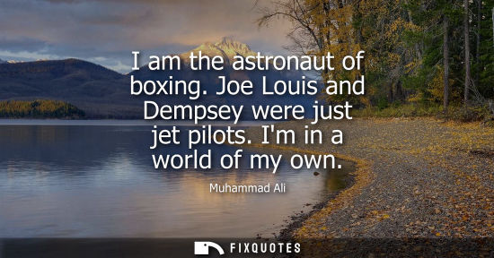 Small: I am the astronaut of boxing. Joe Louis and Dempsey were just jet pilots. Im in a world of my own