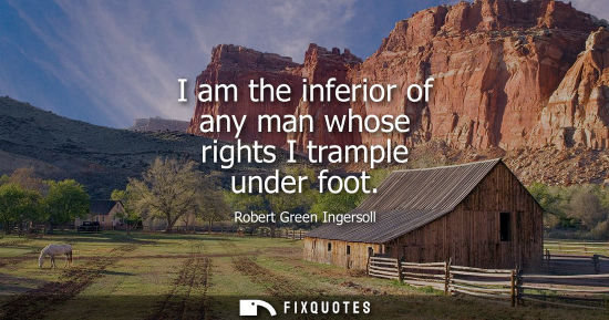 Small: I am the inferior of any man whose rights I trample under foot
