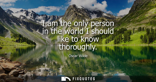 Small: I am the only person in the world I should like to know thoroughly