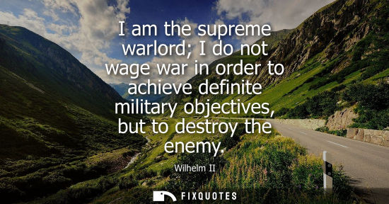 Small: I am the supreme warlord I do not wage war in order to achieve definite military objectives, but to des