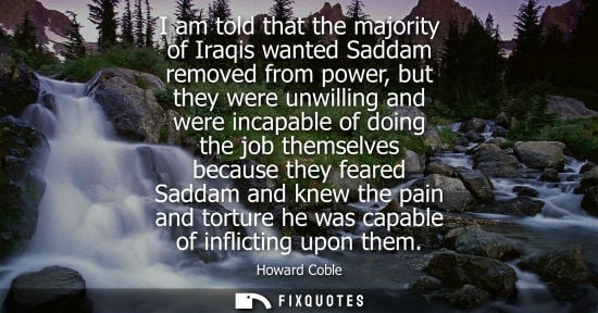 Small: I am told that the majority of Iraqis wanted Saddam removed from power, but they were unwilling and wer