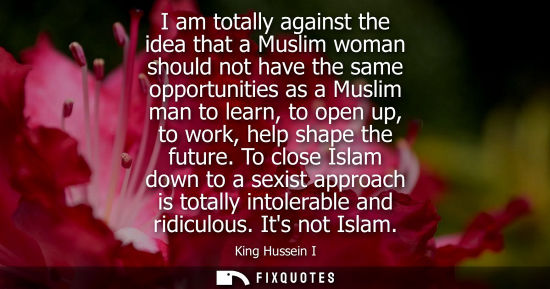 Small: I am totally against the idea that a Muslim woman should not have the same opportunities as a Muslim man to le