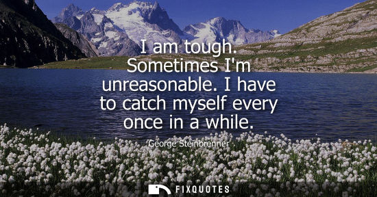 Small: I am tough. Sometimes Im unreasonable. I have to catch myself every once in a while