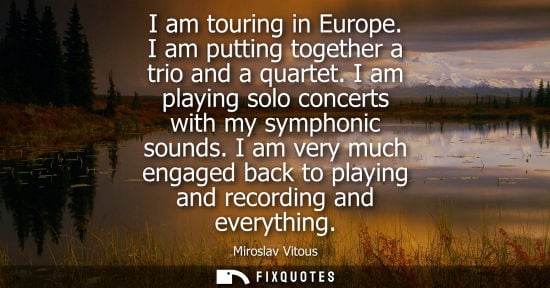 Small: I am touring in Europe. I am putting together a trio and a quartet. I am playing solo concerts with my 