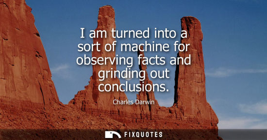 Small: I am turned into a sort of machine for observing facts and grinding out conclusions