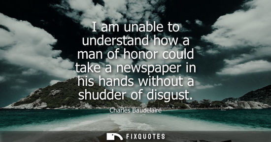 Small: I am unable to understand how a man of honor could take a newspaper in his hands without a shudder of disgust