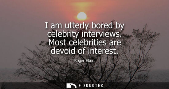 Small: I am utterly bored by celebrity interviews. Most celebrities are devoid of interest