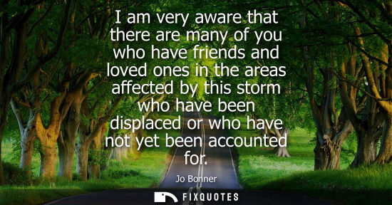 Small: I am very aware that there are many of you who have friends and loved ones in the areas affected by thi