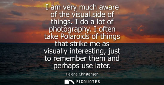 Small: I am very much aware of the visual side of things. I do a lot of photography. I often take Polaroids of