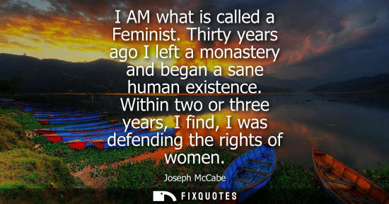 Small: I AM what is called a Feminist. Thirty years ago I left a monastery and began a sane human existence.