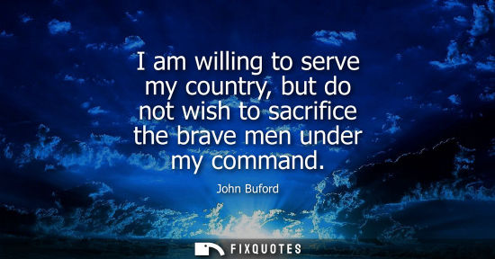 Small: I am willing to serve my country, but do not wish to sacrifice the brave men under my command