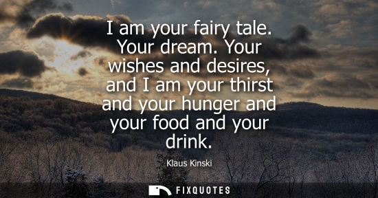 Small: I am your fairy tale. Your dream. Your wishes and desires, and I am your thirst and your hunger and your food 