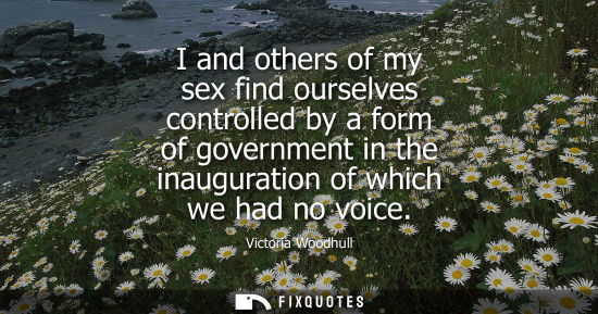 Small: I and others of my sex find ourselves controlled by a form of government in the inauguration of which w