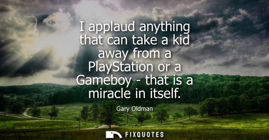Small: I applaud anything that can take a kid away from a PlayStation or a Gameboy - that is a miracle in itse