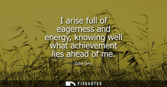 Small: I arise full of eagerness and energy, knowing well what achievement lies ahead of me