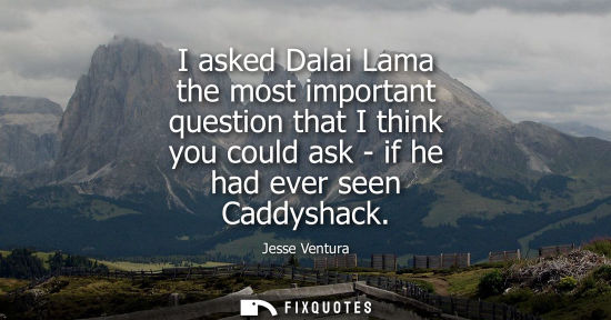 Small: I asked Dalai Lama the most important question that I think you could ask - if he had ever seen Caddysh