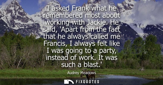Small: I asked Frank what he remembered most about working with Jackie. He said, Apart from the fact that he a