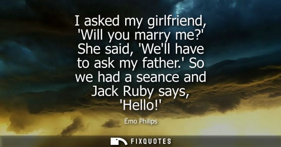 Small: I asked my girlfriend, Will you marry me? She said, Well have to ask my father. So we had a seance and 