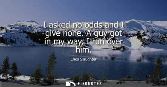 Small: I asked no odds and I give none. A guy got in my way, I run over him
