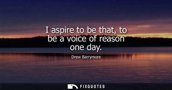 Small: I aspire to be that, to be a voice of reason one day