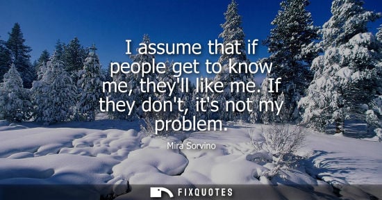 Small: I assume that if people get to know me, theyll like me. If they dont, its not my problem