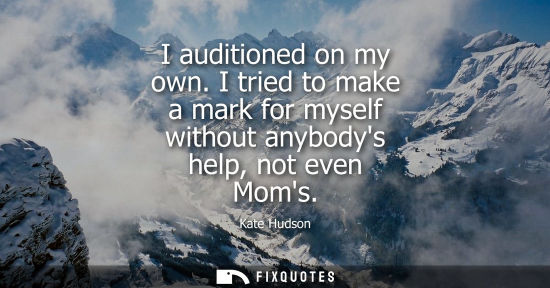 Small: I auditioned on my own. I tried to make a mark for myself without anybodys help, not even Moms