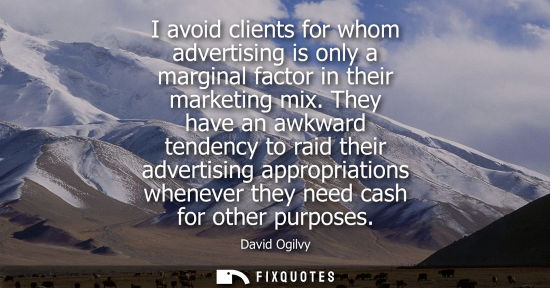 Small: I avoid clients for whom advertising is only a marginal factor in their marketing mix. They have an awk