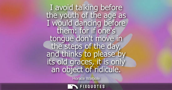 Small: I avoid talking before the youth of the age as I would dancing before them: for if ones tongue dont mov