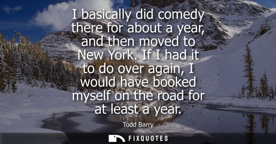 Small: I basically did comedy there for about a year, and then moved to New York. If I had it to do over again