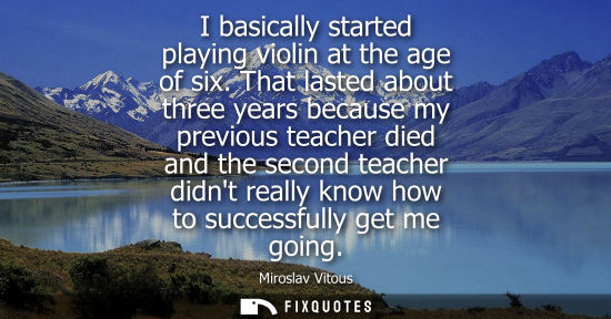 Small: I basically started playing violin at the age of six. That lasted about three years because my previous