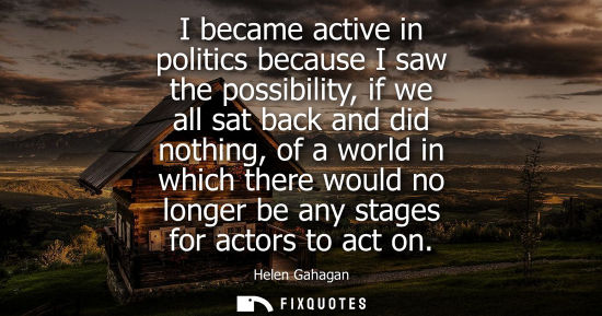 Small: I became active in politics because I saw the possibility, if we all sat back and did nothing, of a world in w