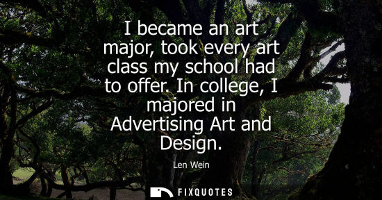 Small: I became an art major, took every art class my school had to offer. In college, I majored in Advertisin