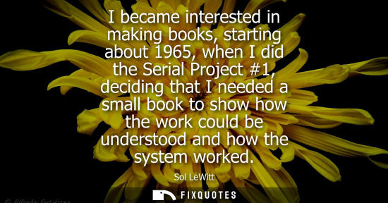 Small: I became interested in making books, starting about 1965, when I did the Serial Project #1, deciding th