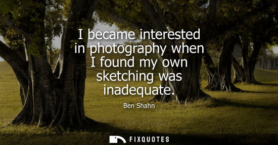 Small: I became interested in photography when I found my own sketching was inadequate