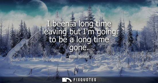Small: I been a long time leaving but Im going to be a long time gone