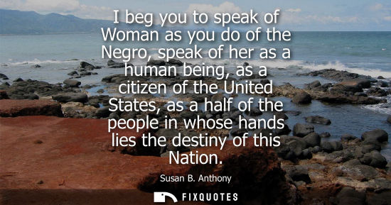 Small: I beg you to speak of Woman as you do of the Negro, speak of her as a human being, as a citizen of the 
