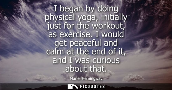 Small: I began by doing physical yoga, initially just for the workout, as exercise. I would get peaceful and c