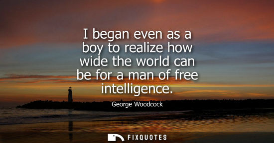 Small: I began even as a boy to realize how wide the world can be for a man of free intelligence
