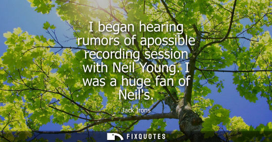 Small: I began hearing rumors of apossible recording session with Neil Young. I was a huge fan of Neils