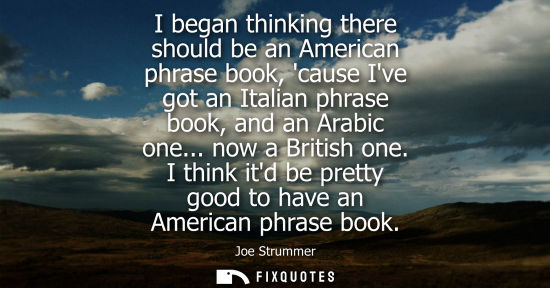 Small: I began thinking there should be an American phrase book, cause Ive got an Italian phrase book, and an Arabic 