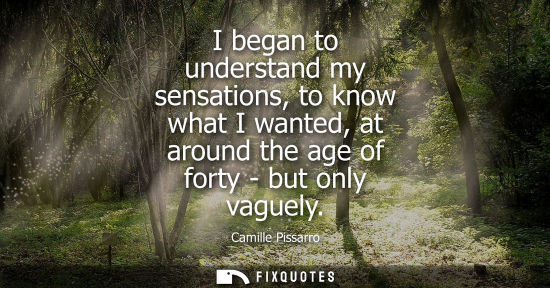 Small: I began to understand my sensations, to know what I wanted, at around the age of forty - but only vague