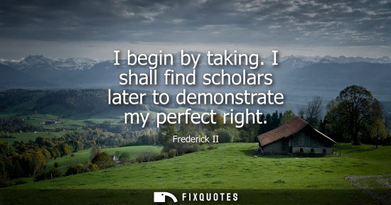 Small: I begin by taking. I shall find scholars later to demonstrate my perfect right