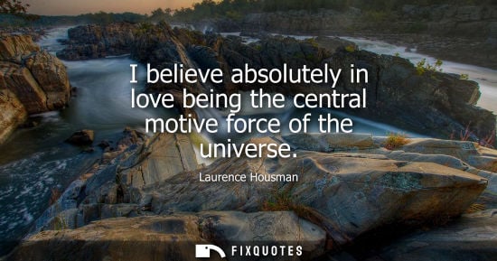 Small: I believe absolutely in love being the central motive force of the universe