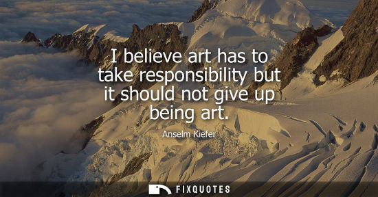 Small: I believe art has to take responsibility but it should not give up being art